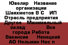 Ювелир › Название организации ­ Шаяхметов В.С., ИП › Отрасль предприятия ­ Другое › Минимальный оклад ­ 80 000 - Все города Работа » Вакансии   . Ненецкий АО,Нельмин Нос п.